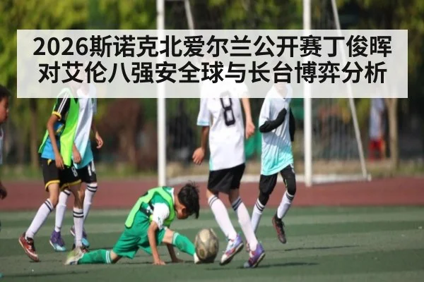 2026斯诺克北爱尔兰公开赛丁俊晖对艾伦八强安全球与长台博弈分析