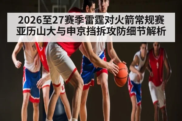 2026至27赛季雷霆对火箭常规赛亚历山大与申京挡拆攻防细节解析